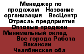 Менеджер по продажам › Название организации ­ ВесЦентр › Отрасль предприятия ­ Оптовые продажи › Минимальный оклад ­ 30 000 - Все города Работа » Вакансии   . Челябинская обл.,Копейск г.